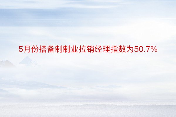 5月份搭备制制业拉销经理指数为50.7%