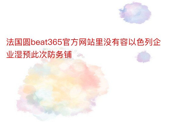 法国圆beat365官方网站里没有容以色列企业湿预此次防务铺