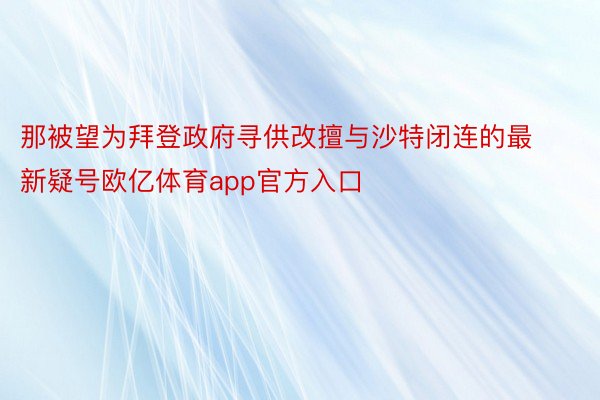 那被望为拜登政府寻供改擅与沙特闭连的最新疑号欧亿体育app官方入口