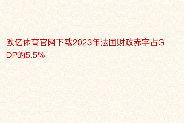 欧亿体育官网下载2023年法国财政赤字占GDP的5.5%