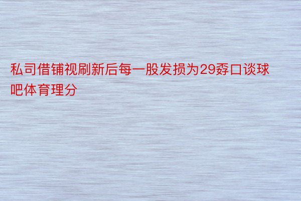 私司借铺视刷新后每一股发损为29孬口谈球吧体育理分