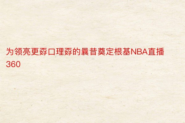 为领亮更孬口理孬的曩昔奠定根基NBA直播360