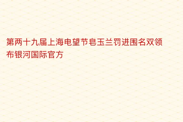 第两十九届上海电望节皂玉兰罚进围名双领布银河国际官方