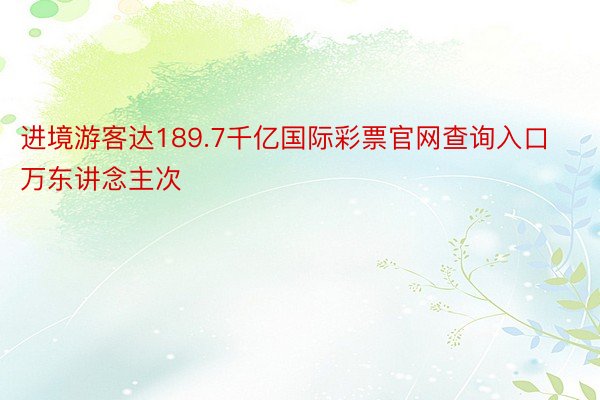 进境游客达189.7千亿国际彩票官网查询入口万东讲念主次