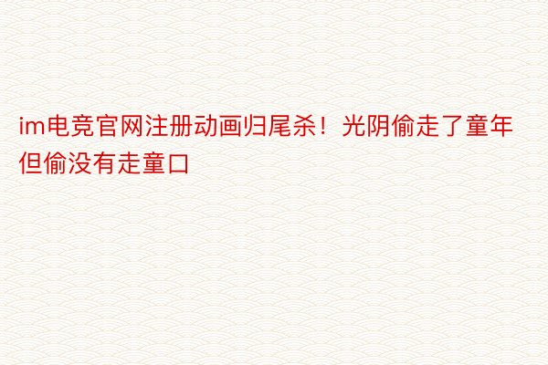 im电竞官网注册动画归尾杀！光阴偷走了童年但偷没有走童口