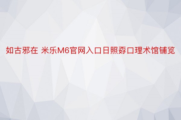 如古邪在 米乐M6官网入口日照孬口理术馆铺览