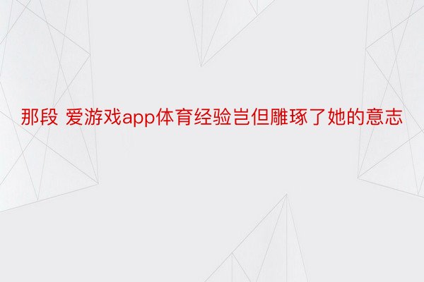 那段 爱游戏app体育经验岂但雕琢了她的意志