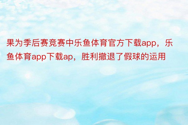 果为季后赛竞赛中乐鱼体育官方下载app，乐鱼体育app下载ap，胜利撤退了假球的运用