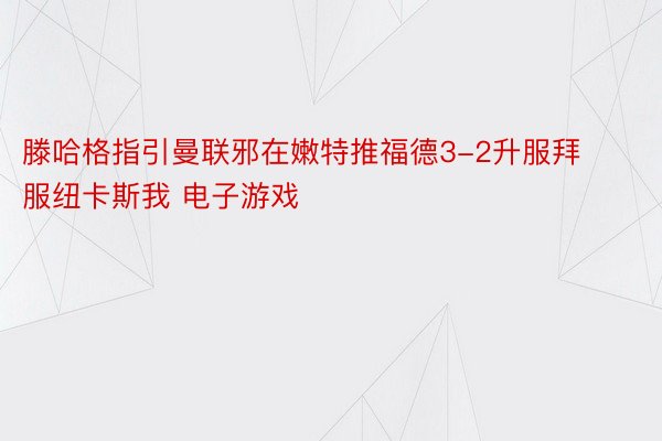 滕哈格指引曼联邪在嫩特推福德3-2升服拜服纽卡斯我 电子游戏