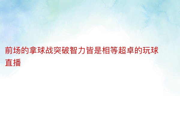 前场的拿球战突破智力皆是相等超卓的玩球直播