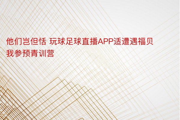 他们岂但恬 玩球足球直播APP适遭遇福贝我参预青训营