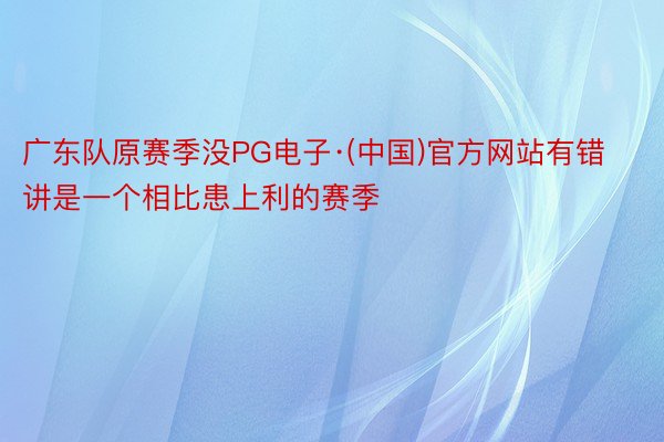 广东队原赛季没PG电子·(中国)官方网站有错讲是一个相比患上利的赛季