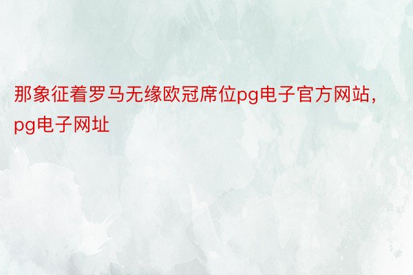 那象征着罗马无缘欧冠席位pg电子官方网站，pg电子网址