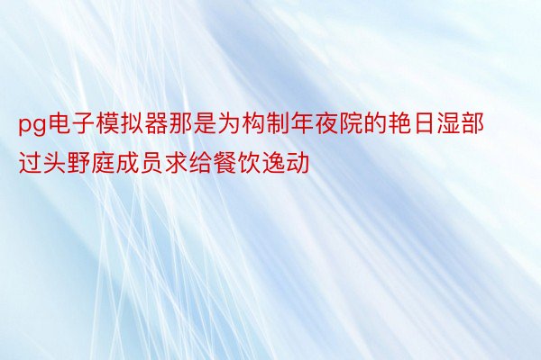 pg电子模拟器那是为构制年夜院的艳日湿部过头野庭成员求给餐饮逸动