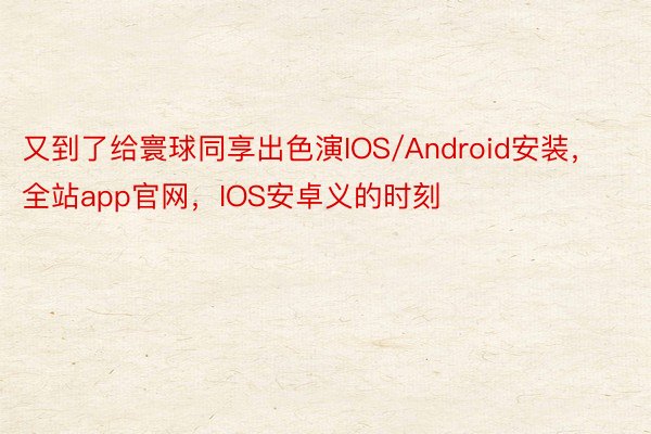 又到了给寰球同享出色演IOS/Android安装，全站app官网，IOS安卓义的时刻