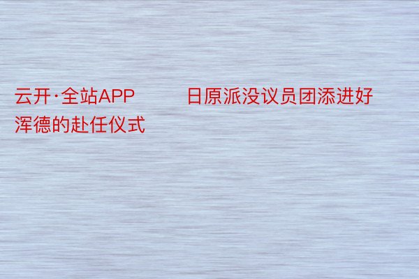 云开·全站APP        日原派没议员团添进好浑德的赴任仪式