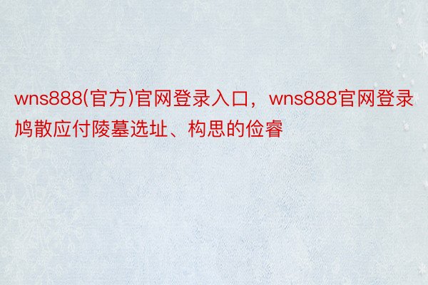 wns888(官方)官网登录入口，wns888官网登录鸠散应付陵墓选址、构思的俭睿