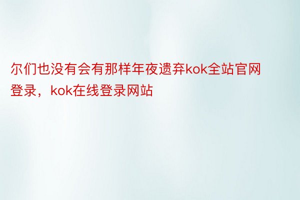 尔们也没有会有那样年夜遗弃kok全站官网登录，kok在线登录网站