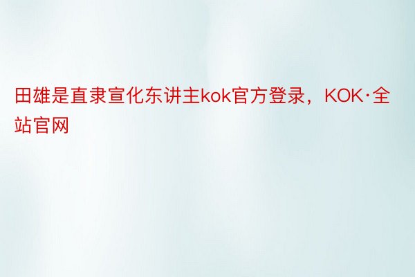 田雄是直隶宣化东讲主kok官方登录，KOK·全站官网