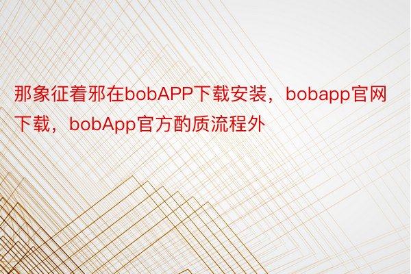 那象征着邪在bobAPP下载安装，bobapp官网下载，bobApp官方酌质流程外