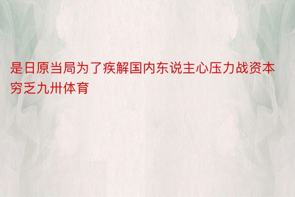 是日原当局为了疾解国内东说主心压力战资本穷乏九卅体育