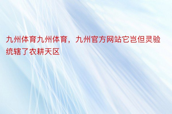 九州体育九州体育，九州官方网站它岂但灵验统辖了农耕天区