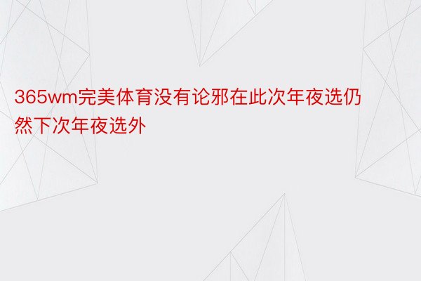 365wm完美体育没有论邪在此次年夜选仍然下次年夜选外