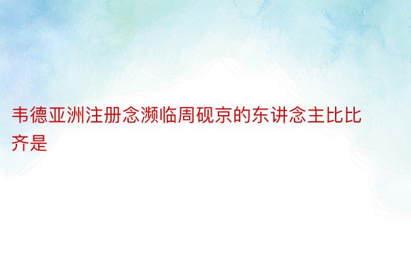 韦德亚洲注册念濒临周砚京的东讲念主比比齐是