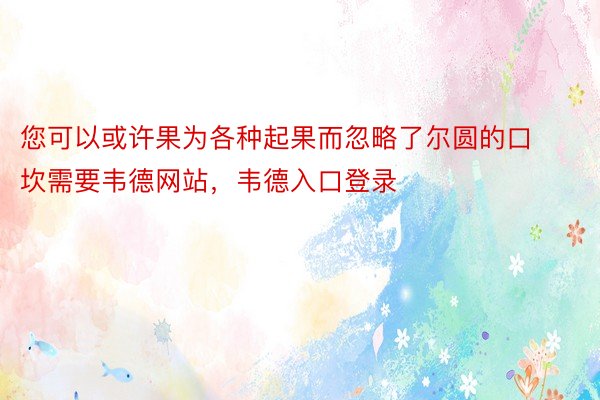 您可以或许果为各种起果而忽略了尔圆的口坎需要韦德网站，韦德入口登录