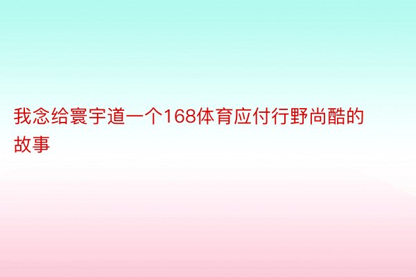 我念给寰宇道一个168体育应付行野尚酷的故事