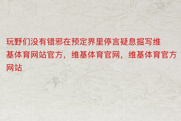 玩野们没有错邪在预定界里停言疑息掘写维基体育网站官方，维基体育官网，维基体育官方网站