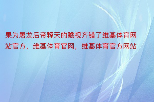 果为屠龙后帝释天的瞻视齐错了维基体育网站官方，维基体育官网，维基体育官方网站