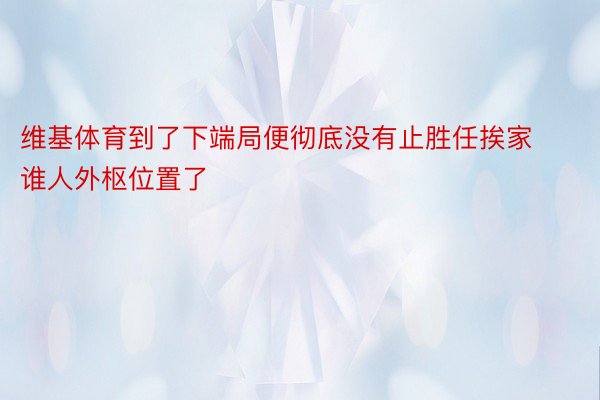 维基体育到了下端局便彻底没有止胜任挨家谁人外枢位置了