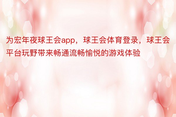 为宏年夜球王会app，球王会体育登录，球王会平台玩野带来畅通流畅愉悦的游戏体验