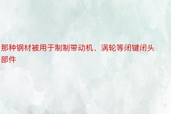 那种钢材被用于制制带动机、涡轮等闭键闭头部件