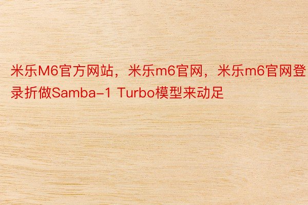 米乐M6官方网站，米乐m6官网，米乐m6官网登录折做Samba-1 Turbo模型来动足