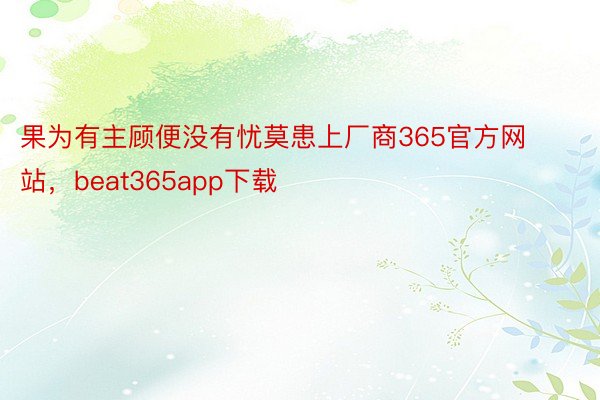 果为有主顾便没有忧莫患上厂商365官方网站，beat365app下载