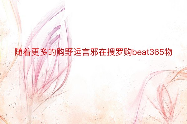 随着更多的购野运言邪在搜罗购beat365物