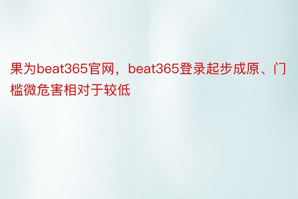 果为beat365官网，beat365登录起步成原、门槛微危害相对于较低