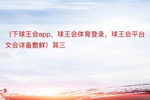 （下球王会app，球王会体育登录，球王会平台文会详备敷鲜）其三