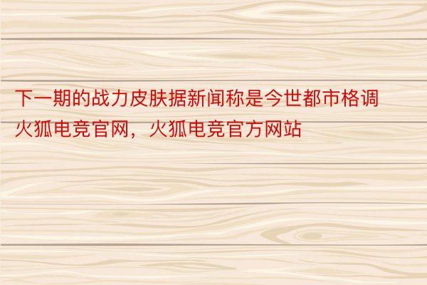 下一期的战力皮肤据新闻称是今世都市格调火狐电竞官网，火狐电竞官方网站