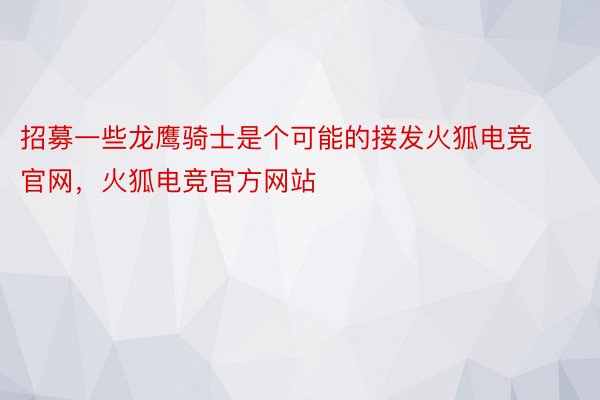 招募一些龙鹰骑士是个可能的接发火狐电竞官网，火狐电竞官方网站