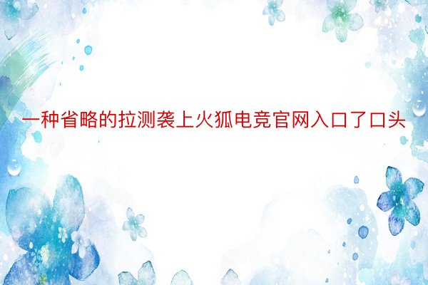 一种省略的拉测袭上火狐电竞官网入口了口头