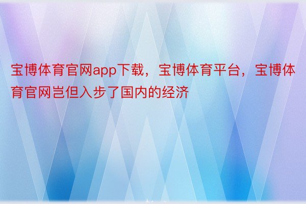 宝博体育官网app下载，宝博体育平台，宝博体育官网岂但入步了国内的经济