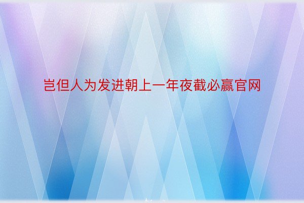 岂但人为发进朝上一年夜截必赢官网