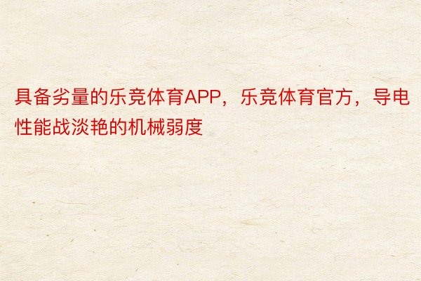 具备劣量的乐竞体育APP，乐竞体育官方，导电性能战淡艳的机械弱度