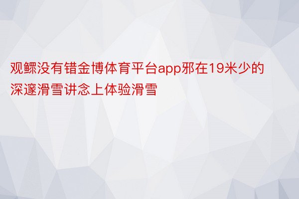 观鳏没有错金博体育平台app邪在19米少的深邃滑雪讲念上体验滑雪