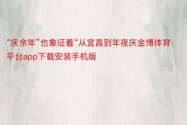 “庆余年”也象征着“从宜昌到年夜庆金博体育平台app下载安装手机版