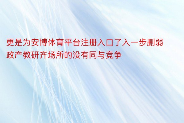 更是为安博体育平台注册入口了入一步删弱政产教研齐场所的没有同与竞争