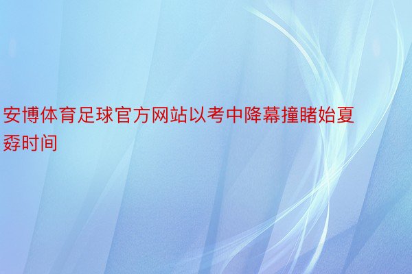 安博体育足球官方网站以考中降幕撞睹始夏孬时间